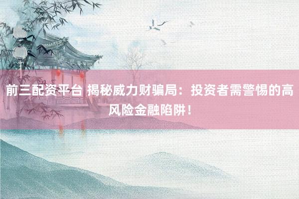 前三配资平台 揭秘威力财骗局：投资者需警惕的高风险金融陷阱！