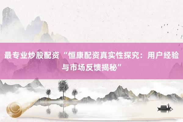 最专业炒股配资 “恒康配资真实性探究：用户经验与市场反馈揭秘”
