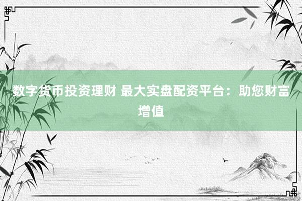 数字货币投资理财 最大实盘配资平台：助您财富增值