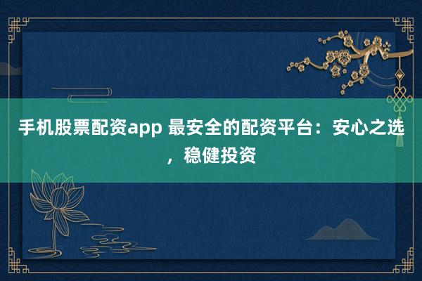 手机股票配资app 最安全的配资平台：安心之选，稳健投资