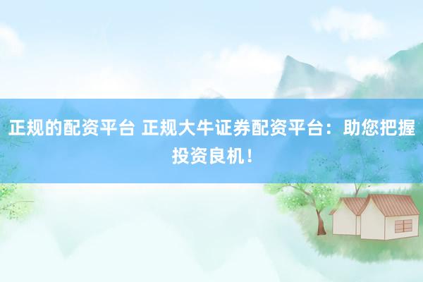 正规的配资平台 正规大牛证券配资平台：助您把握投资良机！