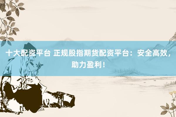 十大配资平台 正规股指期货配资平台：安全高效，助力盈利！