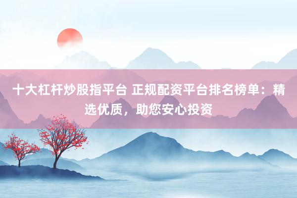 十大杠杆炒股指平台 正规配资平台排名榜单：精选优质，助您安心投资