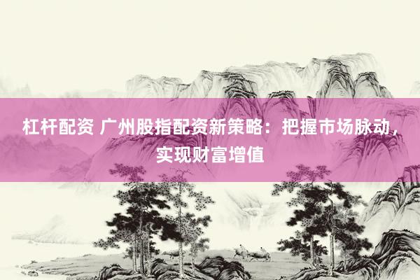 杠杆配资 广州股指配资新策略：把握市场脉动，实现财富增值