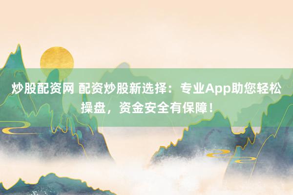 炒股配资网 配资炒股新选择：专业App助您轻松操盘，资金安全有保障！