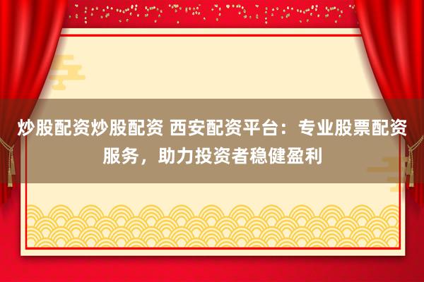 炒股配资炒股配资 西安配资平台：专业股票配资服务，助力投资者稳健盈利