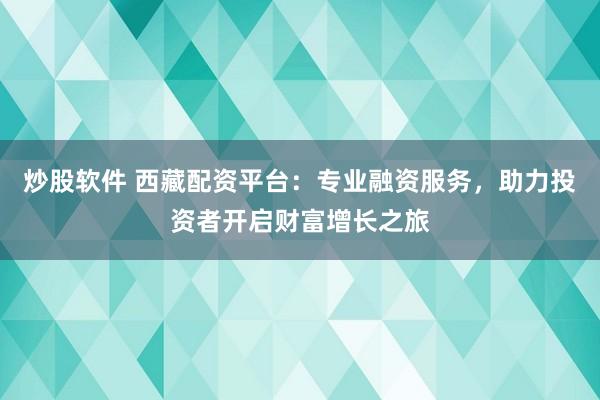 炒股软件 西藏配资平台：专业融资服务，助力投资者开启财富增长之旅