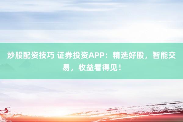 炒股配资技巧 证券投资APP：精选好股，智能交易，收益看得见！