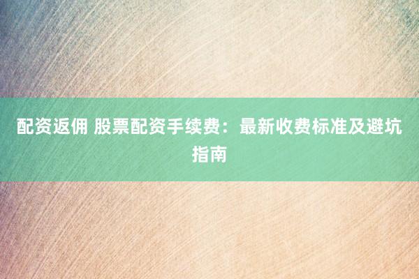 配资返佣 股票配资手续费：最新收费标准及避坑指南