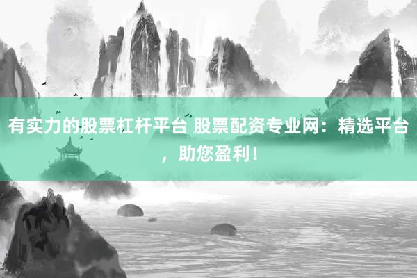 有实力的股票杠杆平台 股票配资专业网：精选平台，助您盈利！