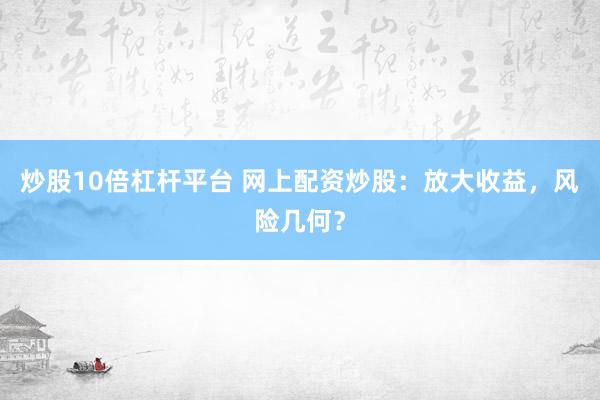 炒股10倍杠杆平台 网上配资炒股：放大收益，风险几何？