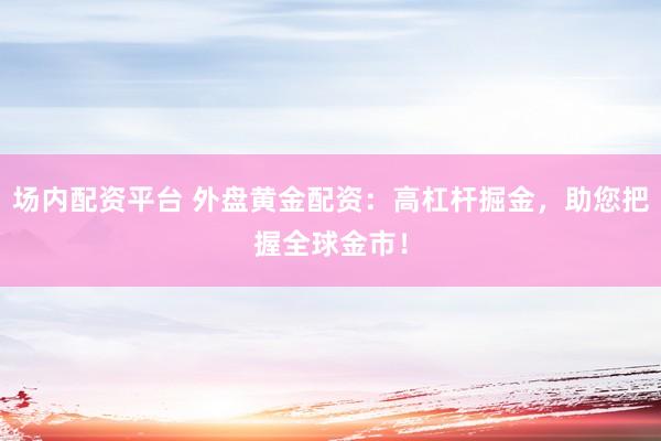 场内配资平台 外盘黄金配资：高杠杆掘金，助您把握全球金市！