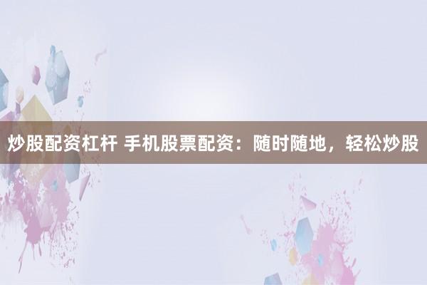 炒股配资杠杆 手机股票配资：随时随地，轻松炒股