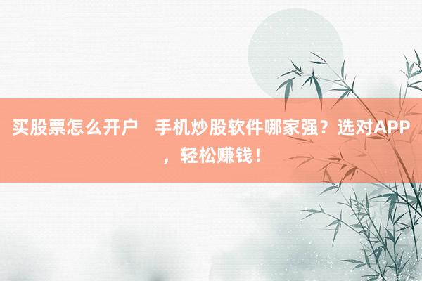 买股票怎么开户   手机炒股软件哪家强？选对APP，轻松赚钱！