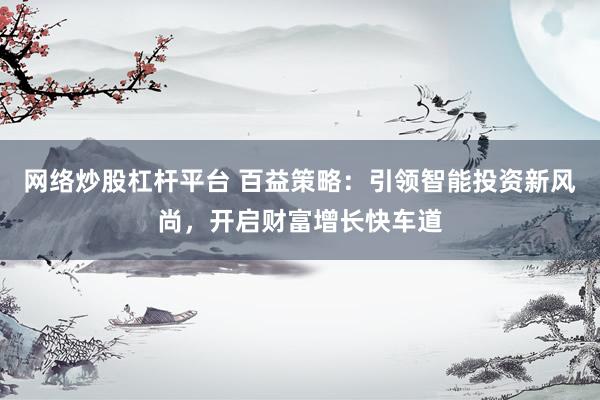 网络炒股杠杆平台 百益策略：引领智能投资新风尚，开启财富增长快车道
