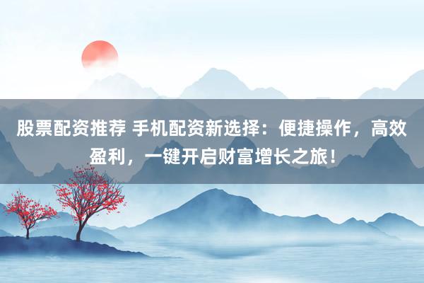股票配资推荐 手机配资新选择：便捷操作，高效盈利，一键开启财富增长之旅！