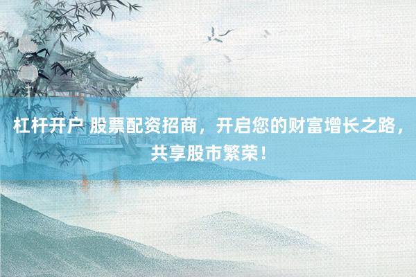 杠杆开户 股票配资招商，开启您的财富增长之路，共享股市繁荣！