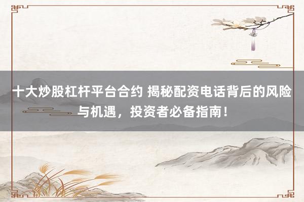十大炒股杠杆平台合约 揭秘配资电话背后的风险与机遇，投资者必备指南！