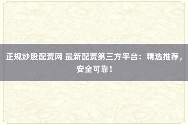 正规炒股配资网 最新配资第三方平台：精选推荐，安全可靠！