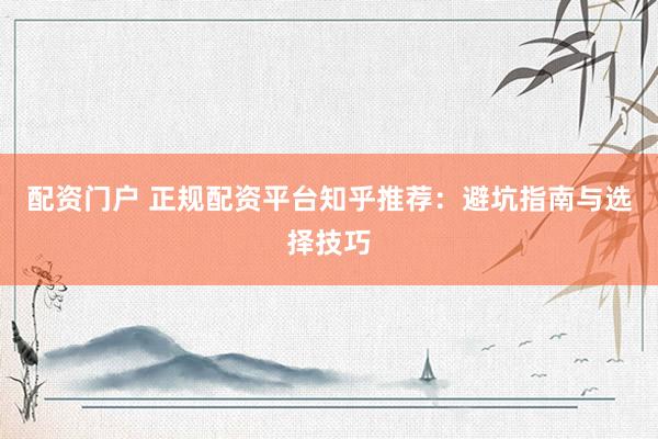 配资门户 正规配资平台知乎推荐：避坑指南与选择技巧