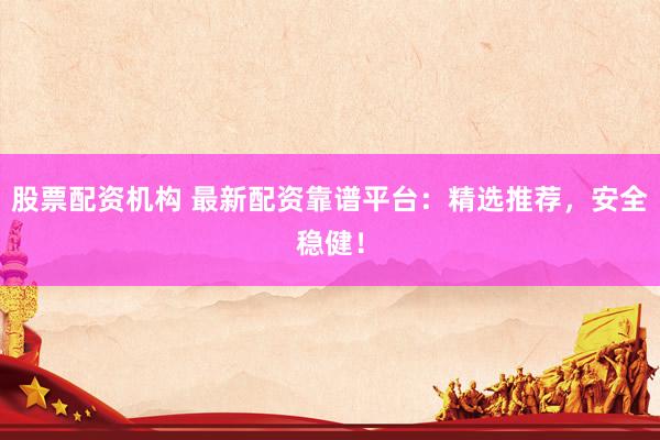 股票配资机构 最新配资靠谱平台：精选推荐，安全稳健！