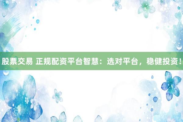股票交易 正规配资平台智慧：选对平台，稳健投资！