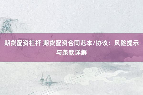 期货配资杠杆 期货配资合同范本/协议：风险提示与条款详解
