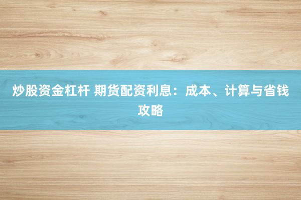 炒股资金杠杆 期货配资利息：成本、计算与省钱攻略