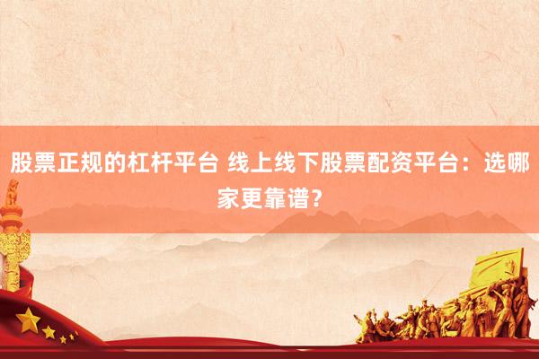 股票正规的杠杆平台 线上线下股票配资平台：选哪家更靠谱？