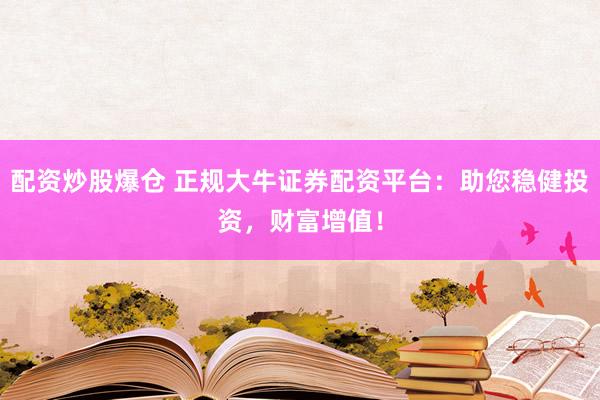 配资炒股爆仓 正规大牛证券配资平台：助您稳健投资，财富增值！