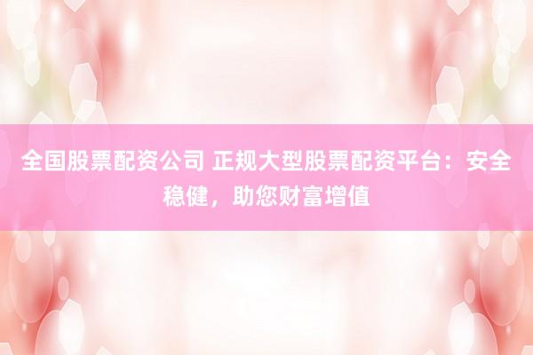 全国股票配资公司 正规大型股票配资平台：安全稳健，助您财富增值