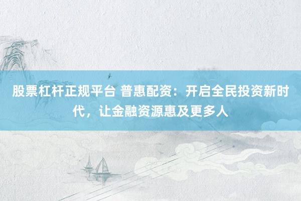 股票杠杆正规平台 普惠配资：开启全民投资新时代，让金融资源惠及更多人