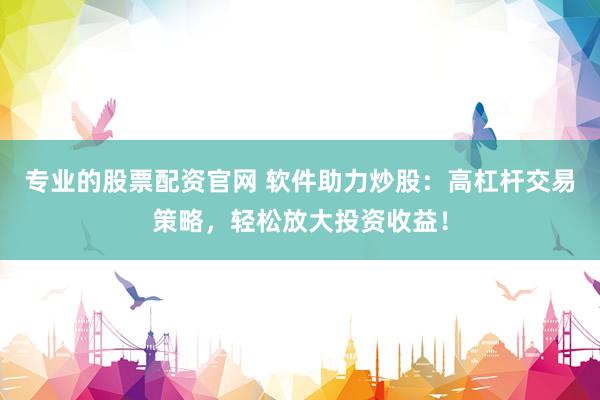 专业的股票配资官网 软件助力炒股：高杠杆交易策略，轻松放大投资收益！
