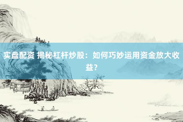 实盘配资 揭秘杠杆炒股：如何巧妙运用资金放大收益？