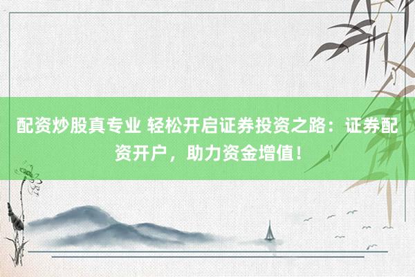 配资炒股真专业 轻松开启证券投资之路：证券配资开户，助力资金增值！