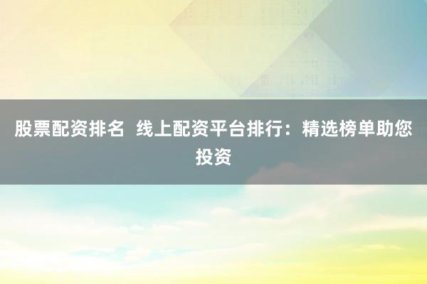 股票配资排名  线上配资平台排行：精选榜单助您投资