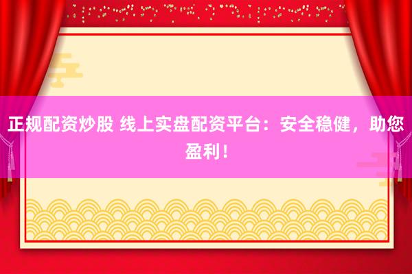 正规配资炒股 线上实盘配资平台：安全稳健，助您盈利！