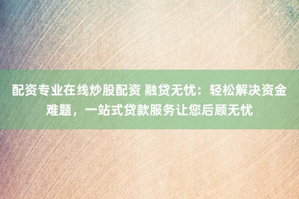 配资专业在线炒股配资 融贷无忧：轻松解决资金难题，一站式贷款服务让您后顾无忧