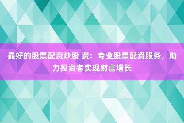 最好的股票配资炒股 资：专业股票配资服务，助力投资者实现财富增长