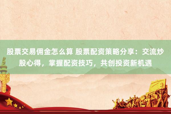 股票交易佣金怎么算 股票配资策略分享：交流炒股心得，掌握配资技巧，共创投资新机遇