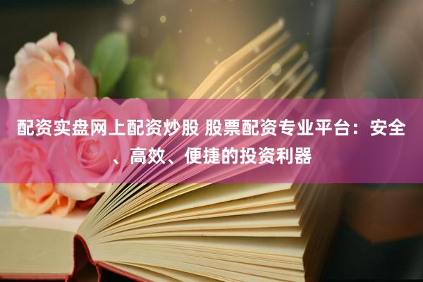 配资实盘网上配资炒股 股票配资专业平台：安全、高效、便捷的投资利器