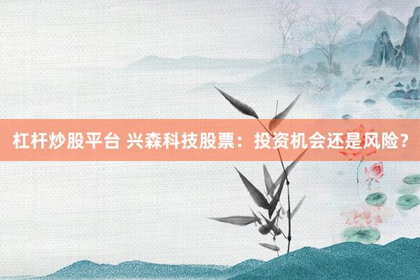 杠杆炒股平台 兴森科技股票：投资机会还是风险？