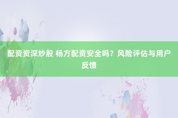 配资资深炒股 杨方配资安全吗？风险评估与用户反馈