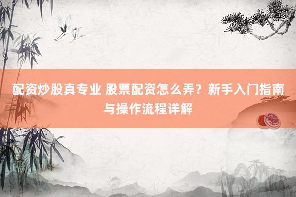 配资炒股真专业 股票配资怎么弄？新手入门指南与操作流程详解