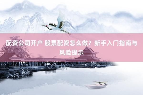 配资公司开户 股票配资怎么做？新手入门指南与风险提示