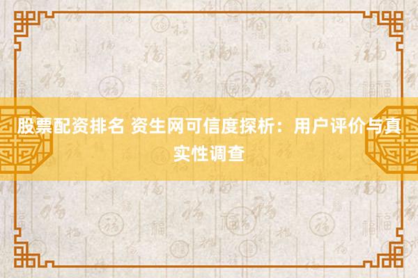 股票配资排名 资生网可信度探析：用户评价与真实性调查