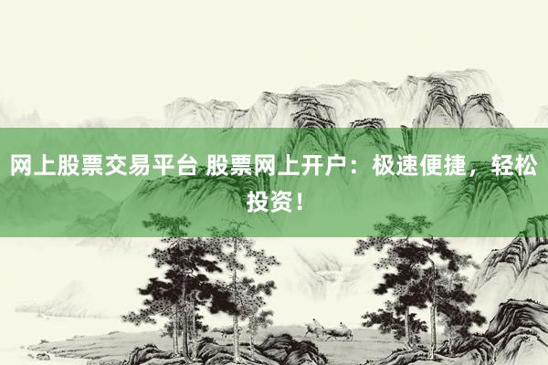 网上股票交易平台 股票网上开户：极速便捷，轻松投资！