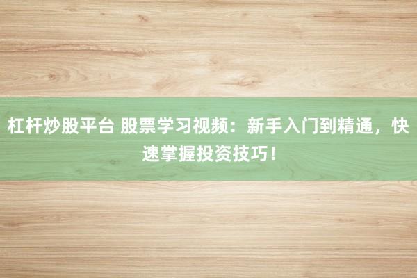 杠杆炒股平台 股票学习视频：新手入门到精通，快速掌握投资技巧！