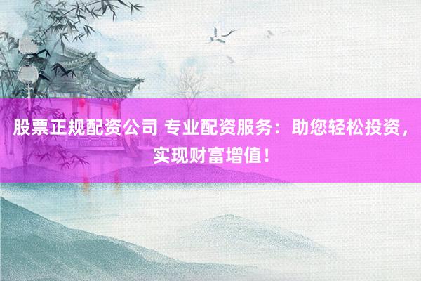 股票正规配资公司 专业配资服务：助您轻松投资，实现财富增值！