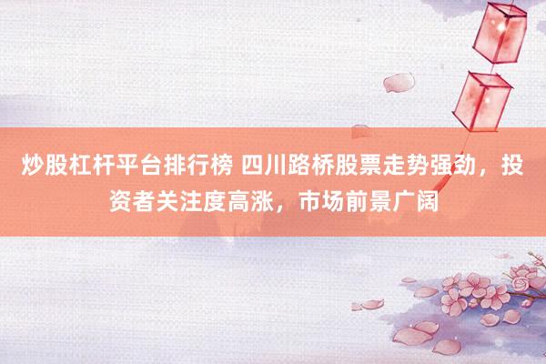 炒股杠杆平台排行榜 四川路桥股票走势强劲，投资者关注度高涨，市场前景广阔